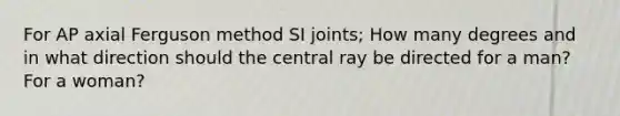 For AP axial Ferguson method SI joints; How many degrees and in what direction should the central ray be directed for a man? For a woman?