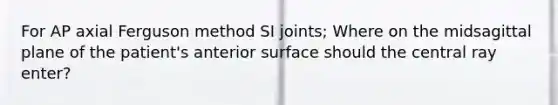 For AP axial Ferguson method SI joints; Where on the midsagittal plane of the patient's anterior surface should the central ray enter?