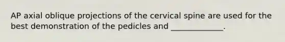 AP axial oblique projections of the cervical spine are used for the best demonstration of the pedicles and _____________.