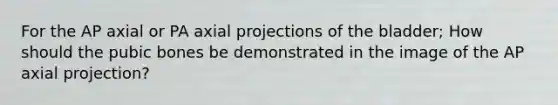 For the AP axial or PA axial projections of the bladder; How should the pubic bones be demonstrated in the image of the AP axial projection?