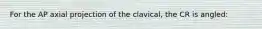 For the AP axial projection of the clavical, the CR is angled: