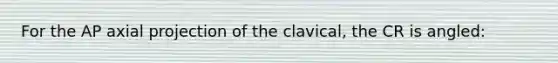 For the AP axial projection of the clavical, the CR is angled: