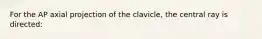 For the AP axial projection of the clavicle, the central ray is directed: