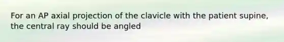 For an AP axial projection of the clavicle with the patient supine, the central ray should be angled