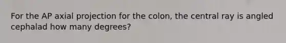 For the AP axial projection for the colon, the central ray is angled cephalad how many degrees?