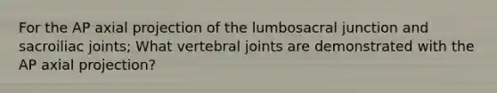 For the AP axial projection of the lumbosacral junction and sacroiliac joints; What vertebral joints are demonstrated with the AP axial projection?