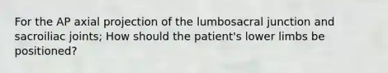 For the AP axial projection of the lumbosacral junction and sacroiliac joints; How should the patient's lower limbs be positioned?