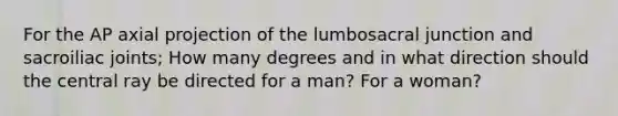 For the AP axial projection of the lumbosacral junction and sacroiliac joints; How many degrees and in what direction should the central ray be directed for a man? For a woman?