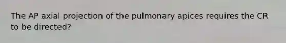 The AP axial projection of the pulmonary apices requires the CR to be directed?