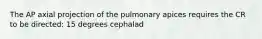 The AP axial projection of the pulmonary apices requires the CR to be directed: 15 degrees cephalad