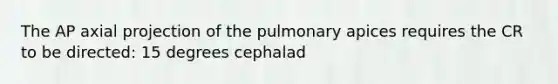 The AP axial projection of the pulmonary apices requires the CR to be directed: 15 degrees cephalad