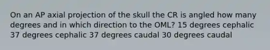 On an AP axial projection of the skull the CR is angled how many degrees and in which direction to the OML? 15 degrees cephalic 37 degrees cephalic 37 degrees caudal 30 degrees caudal