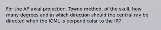 For the AP axial projection, Towne method, of the skull, how many degrees and in which direction should the central ray be directed when the IOML is perpendicular to the IR?