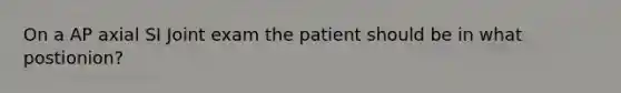 On a AP axial SI Joint exam the patient should be in what postionion?