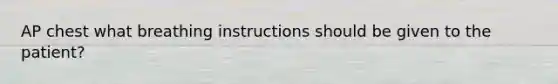 AP chest what breathing instructions should be given to the patient?