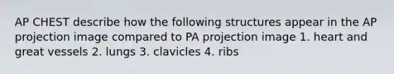 AP CHEST describe how the following structures appear in the AP projection image compared to PA projection image 1. heart and great vessels 2. lungs 3. clavicles 4. ribs