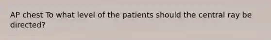 AP chest To what level of the patients should the central ray be directed?