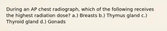 During an AP chest radiograph, which of the following receives the highest radiation dose? a.) Breasts b.) Thymus gland c.) Thyroid gland d.) Gonads