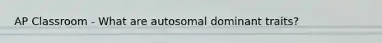 AP Classroom - What are autosomal dominant traits?