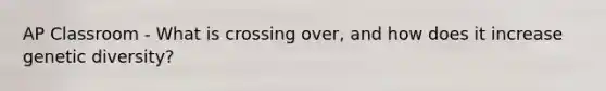 AP Classroom - What is crossing over, and how does it increase genetic diversity?