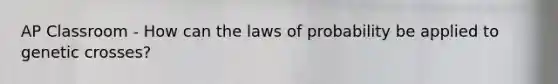 AP Classroom - How can the laws of probability be applied to genetic crosses?