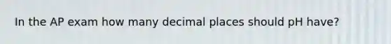 In the AP exam how many decimal places should pH have?