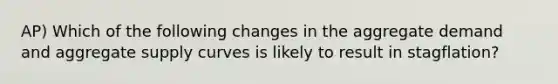 AP) Which of the following changes in the aggregate demand and aggregate supply curves is likely to result in stagflation?