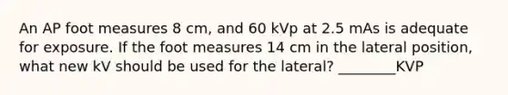 An AP foot measures 8 cm, and 60 kVp at 2.5 mAs is adequate for exposure. If the foot measures 14 cm in the lateral position, what new kV should be used for the lateral? ________KVP