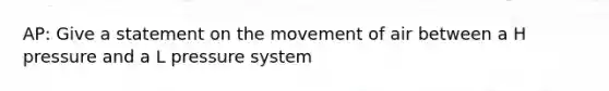 AP: Give a statement on the movement of air between a H pressure and a L pressure system