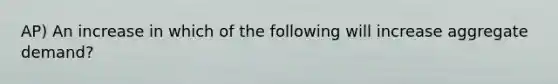 AP) An increase in which of the following will increase aggregate demand?