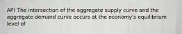 AP) The intersection of the aggregate supply curve and the aggregate demand curve occurs at the economy's equilibrium level of