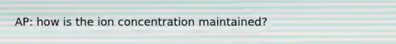 AP: how is the ion concentration maintained?