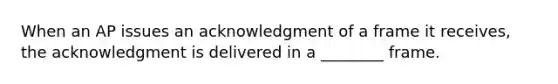 When an AP issues an acknowledgment of a frame it receives, the acknowledgment is delivered in a ________ frame.