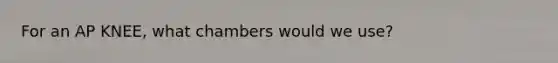 For an AP KNEE, what chambers would we use?