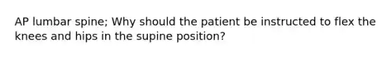 AP lumbar spine; Why should the patient be instructed to flex the knees and hips in the supine position?