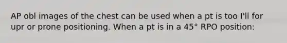 AP obl images of the chest can be used when a pt is too I'll for upr or prone positioning. When a pt is in a 45° RPO position: