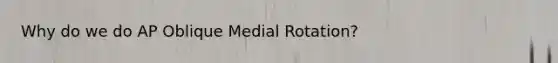 Why do we do AP Oblique Medial Rotation?