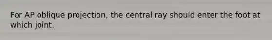 For AP oblique projection, the central ray should enter the foot at which joint.