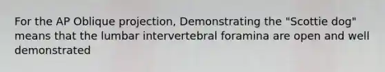 For the AP Oblique projection, Demonstrating the "Scottie dog" means that the lumbar intervertebral foramina are open and well demonstrated
