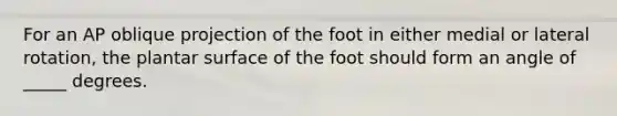 For an AP oblique projection of the foot in either medial or lateral rotation, the plantar surface of the foot should form an angle of _____ degrees.