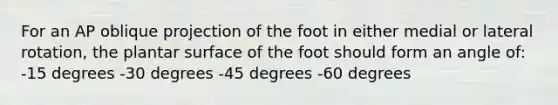 For an AP oblique projection of the foot in either medial or lateral rotation, the plantar surface of the foot should form an angle of: -15 degrees -30 degrees -45 degrees -60 degrees