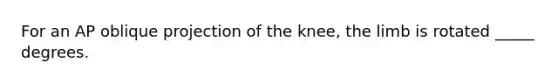 For an AP oblique projection of the knee, the limb is rotated _____ degrees.