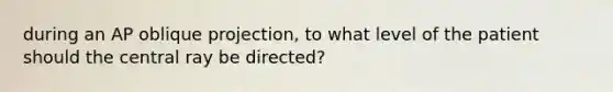 during an AP oblique projection, to what level of the patient should the central ray be directed?