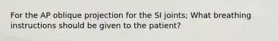 For the AP oblique projection for the SI joints; What breathing instructions should be given to the patient?