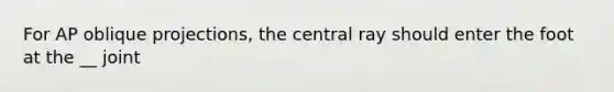 For AP oblique projections, the central ray should enter the foot at the __ joint