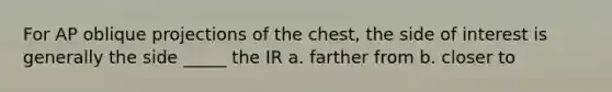 For AP oblique projections of the chest, the side of interest is generally the side _____ the IR a. farther from b. closer to