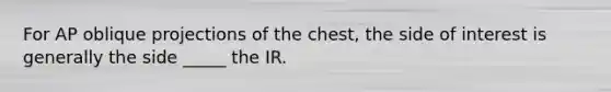 For AP oblique projections of the chest, the side of interest is generally the side _____ the IR.