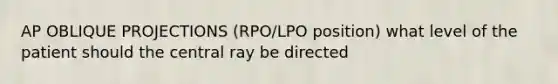 AP OBLIQUE PROJECTIONS (RPO/LPO position) what level of the patient should the central ray be directed