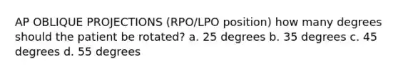 AP OBLIQUE PROJECTIONS (RPO/LPO position) how many degrees should the patient be rotated? a. 25 degrees b. 35 degrees c. 45 degrees d. 55 degrees