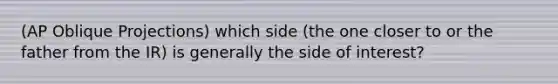 (AP Oblique Projections) which side (the one closer to or the father from the IR) is generally the side of interest?